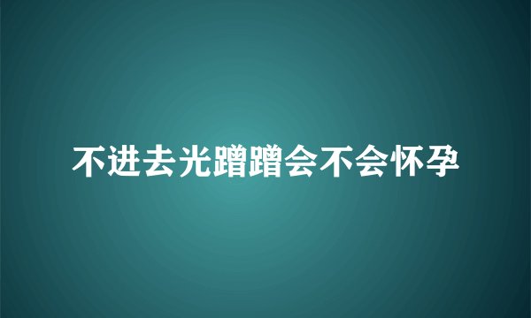 不进去光蹭蹭会不会怀孕