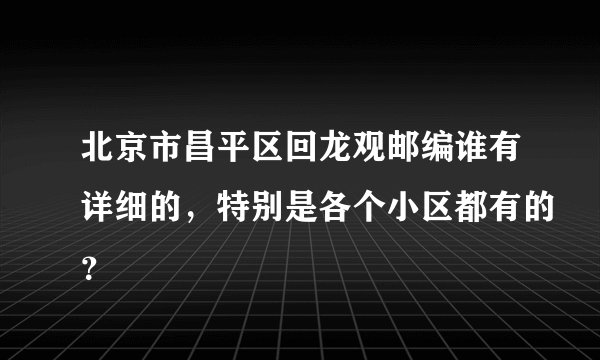 北京市昌平区回龙观邮编谁有详细的，特别是各个小区都有的？