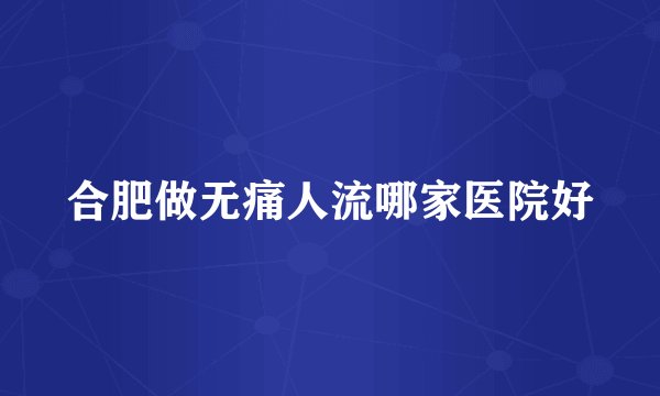 合肥做无痛人流哪家医院好