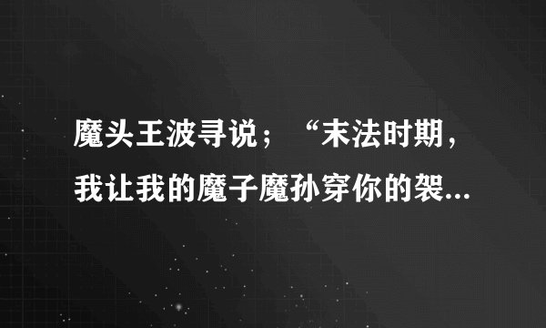 魔头王波寻说；“末法时期，我让我的魔子魔孙穿你的袈裟，住你的寺庙，破你的法。  释迦摩尼佛落泪说；“末法时期，我让我的弟子不穿袈裟，不住寺庙，在人间一世成。