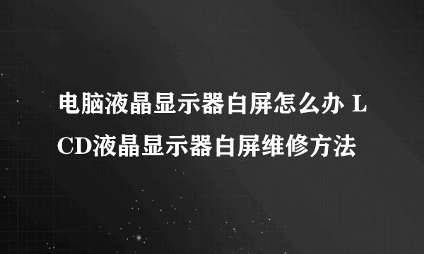 电脑液晶显示器白屏怎么办 LCD液晶显示器白屏维修方法