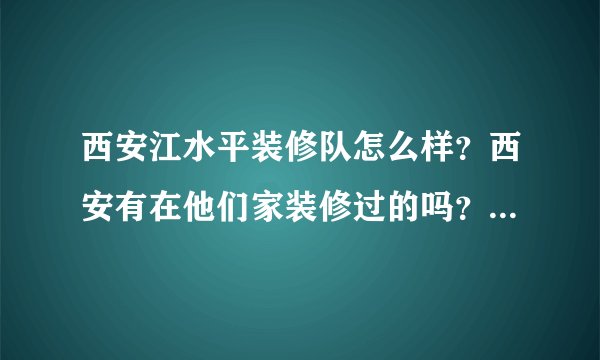 西安江水平装修队怎么样？西安有在他们家装修过的吗？给说说靠谱吗？
