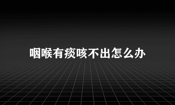 咽喉有痰咳不出怎么办