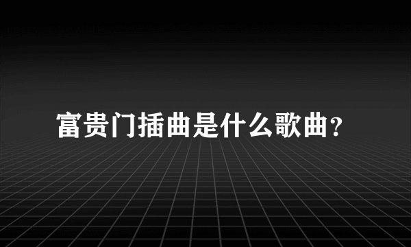 富贵门插曲是什么歌曲？