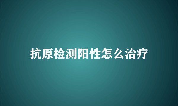 抗原检测阳性怎么治疗