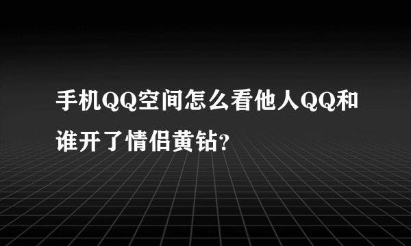 手机QQ空间怎么看他人QQ和谁开了情侣黄钻？