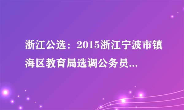 浙江公选：2015浙江宁波市镇海区教育局选调公务员1人公告