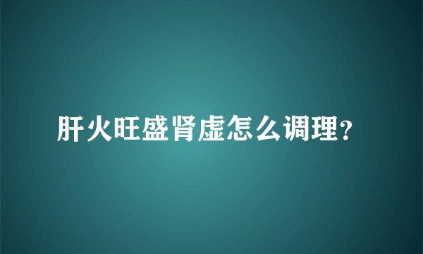肝火旺盛肾虚怎么调理？