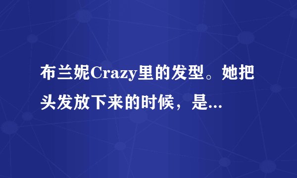 布兰妮Crazy里的发型。她把头发放下来的时候，是什么发型，是怎么弄的?