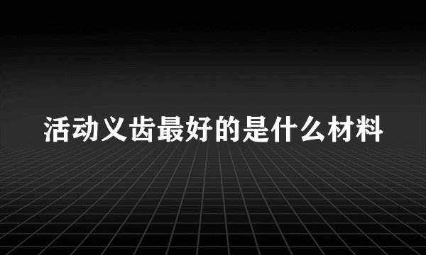 活动义齿最好的是什么材料