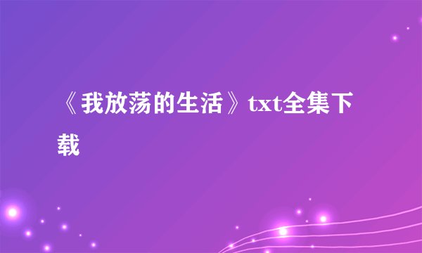 《我放荡的生活》txt全集下载