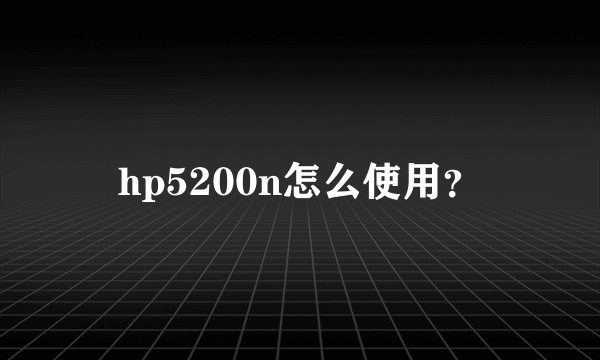 hp5200n怎么使用？