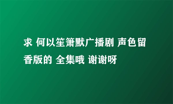 求 何以笙箫默广播剧 声色留香版的 全集哦 谢谢呀