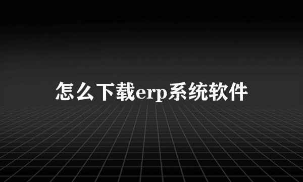 怎么下载erp系统软件