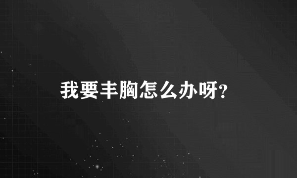 我要丰胸怎么办呀？