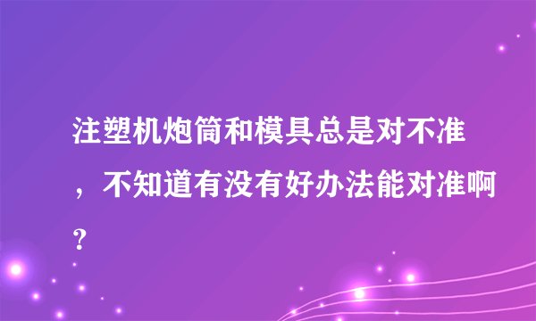 注塑机炮筒和模具总是对不准，不知道有没有好办法能对准啊？