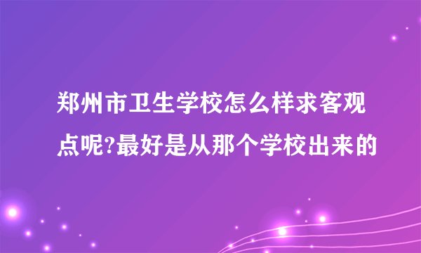 郑州市卫生学校怎么样求客观点呢?最好是从那个学校出来的