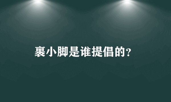 裹小脚是谁提倡的？