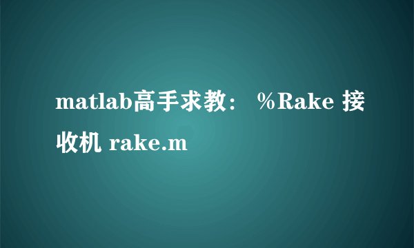 matlab高手求教： %Rake 接收机 rake.m