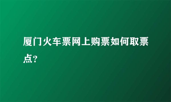 厦门火车票网上购票如何取票点？