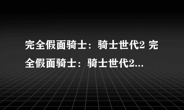 完全假面骑士：骑士世代2 完全假面骑士：骑士世代2decade怎么解锁变身人物