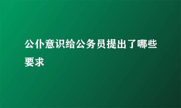 公仆意识给公务员提出了哪些要求