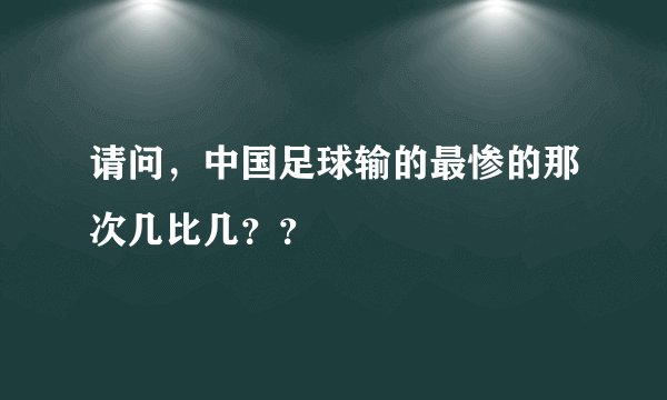 请问，中国足球输的最惨的那次几比几？？