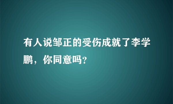 有人说邹正的受伤成就了李学鹏，你同意吗？