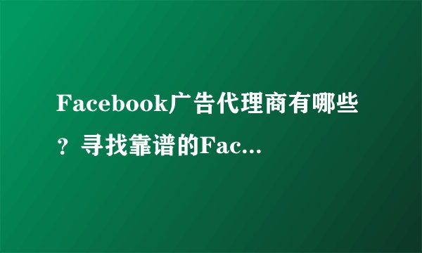 Facebook广告代理商有哪些？寻找靠谱的Facebook中国区合作伙伴