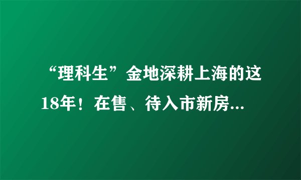 “理科生”金地深耕上海的这18年！在售、待入市新房大盘点！