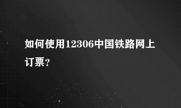 如何使用12306中国铁路网上订票？