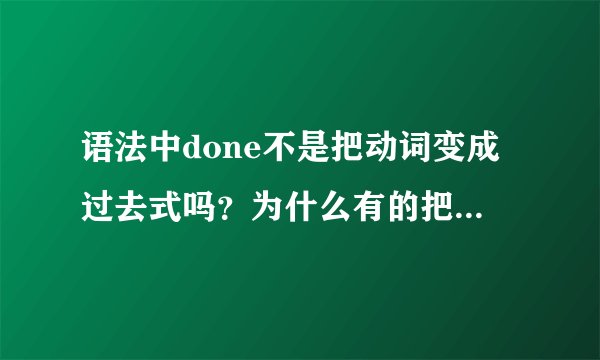 语法中done不是把动词变成过去式吗？为什么有的把动词变成了过去分词？