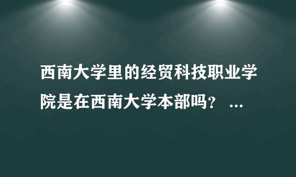 西南大学里的经贸科技职业学院是在西南大学本部吗？    这学校怎么样？