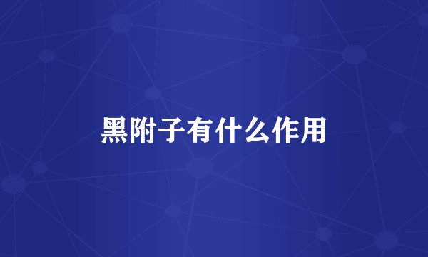 黑附子有什么作用