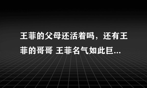 王菲的父母还活着吗，还有王菲的哥哥 王菲名气如此巨大，为什么王菲家事媒体却一无所知 一点风声都没有