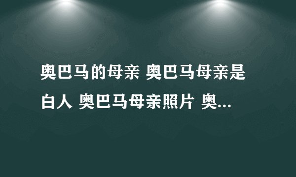奥巴马的母亲 奥巴马母亲是白人 奥巴马母亲照片 奥巴马母亲斯坦丽 美国总统奥巴马母亲 奥巴马 奥巴马妈妈