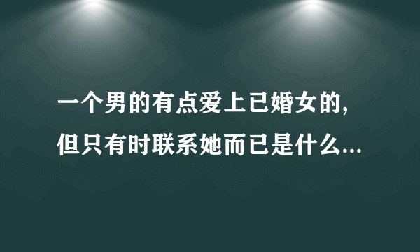 一个男的有点爱上已婚女的,但只有时联系她而已是什么意思啊？