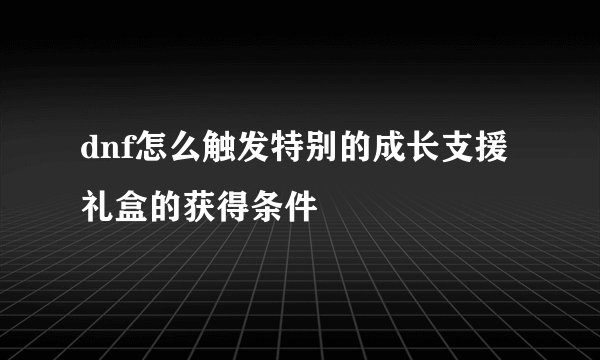 dnf怎么触发特别的成长支援礼盒的获得条件