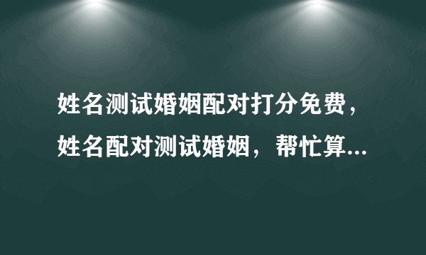 姓名测试婚姻配对打分免费，姓名配对测试婚姻，帮忙算算婚姻如何？
