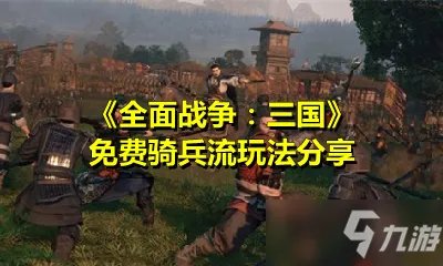 《全面战争：三国》免费骑兵流攻略 玩法详细介绍