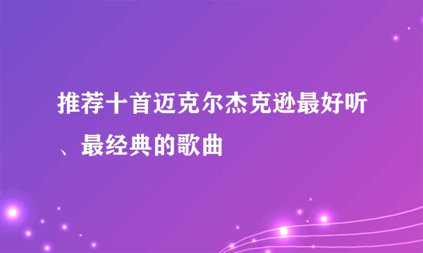 推荐十首迈克尔杰克逊最好听、最经典的歌曲