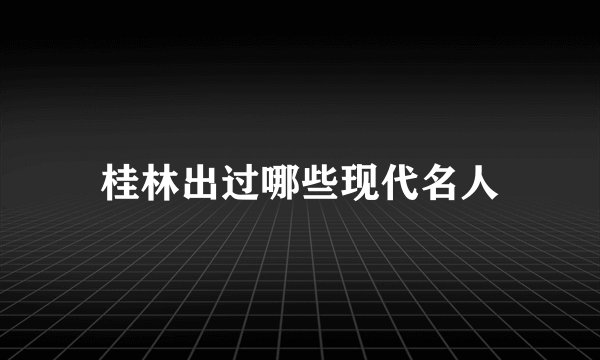 桂林出过哪些现代名人
