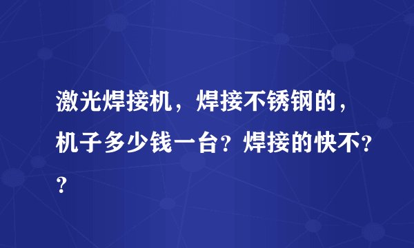 激光焊接机，焊接不锈钢的，机子多少钱一台？焊接的快不？？