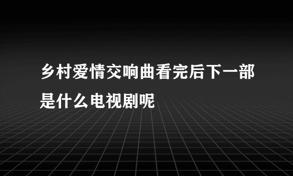 乡村爱情交响曲看完后下一部是什么电视剧呢