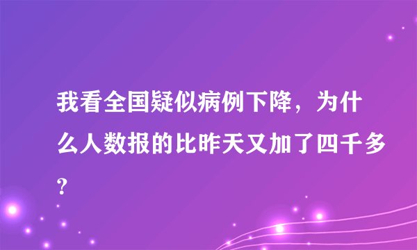 我看全国疑似病例下降，为什么人数报的比昨天又加了四千多？