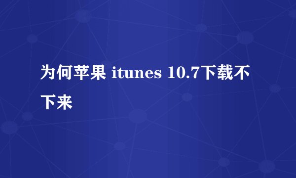 为何苹果 itunes 10.7下载不下来