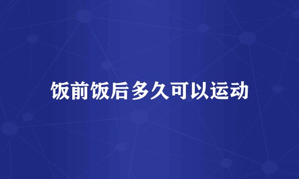 饭前饭后多久可以运动