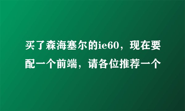 买了森海塞尔的ie60，现在要配一个前端，请各位推荐一个