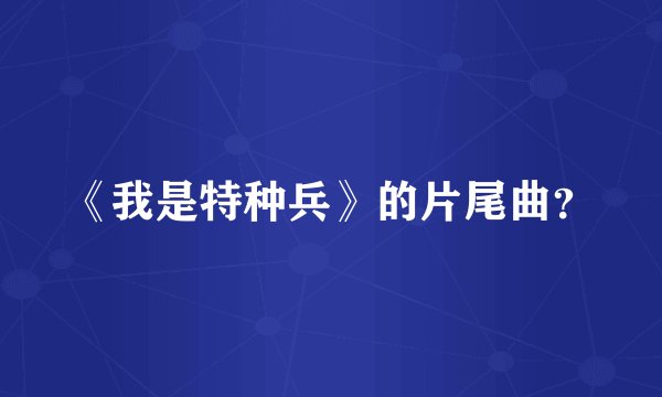 《我是特种兵》的片尾曲？