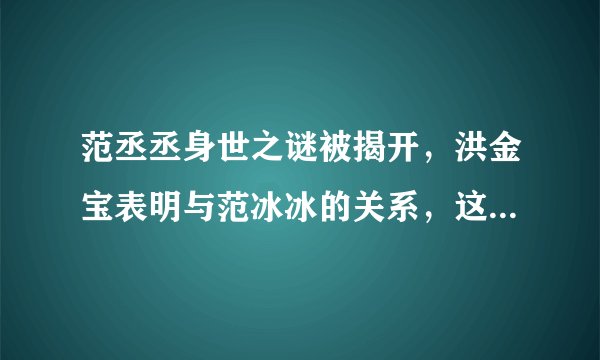 范丞丞身世之谜被揭开，洪金宝表明与范冰冰的关系，这到底是怎么一回事呢？